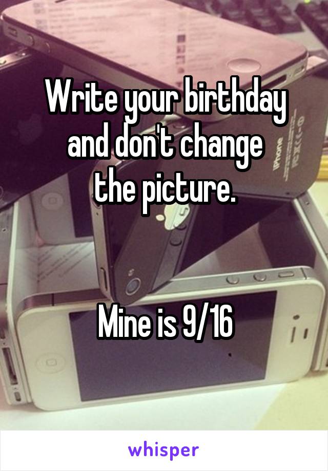 Write your birthday
and don't change
the picture.


Mine is 9/16
