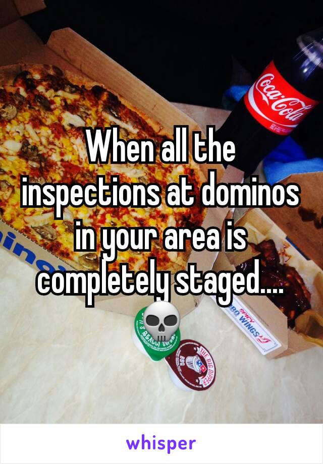 When all the inspections at dominos in your area is completely staged....💀