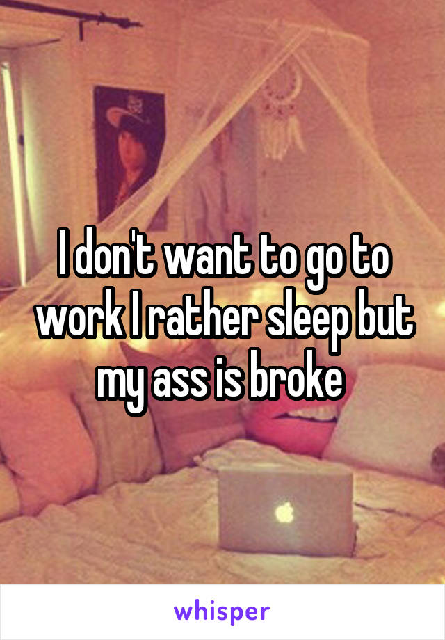 I don't want to go to work I rather sleep but my ass is broke 