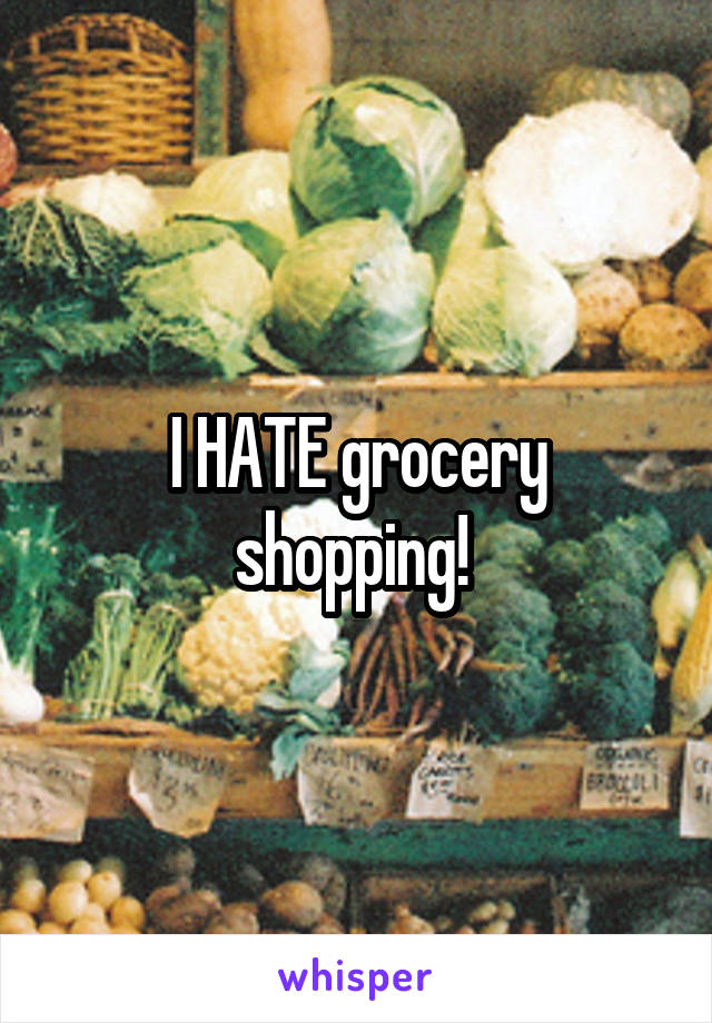 I HATE grocery shopping! 