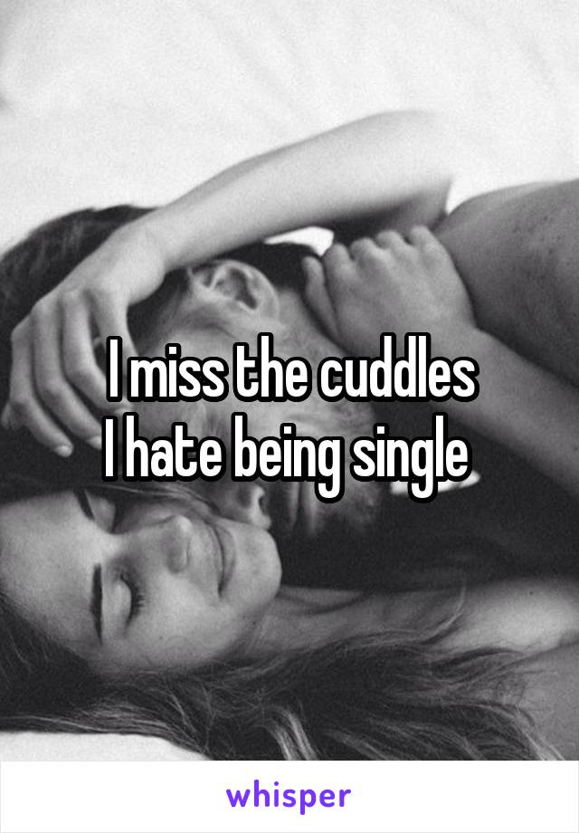 I miss the cuddles
I hate being single 