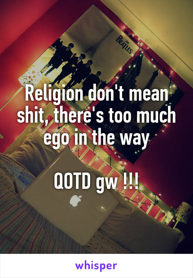 Religion don't mean shit, there's too much ego in the way

QOTD gw !!!