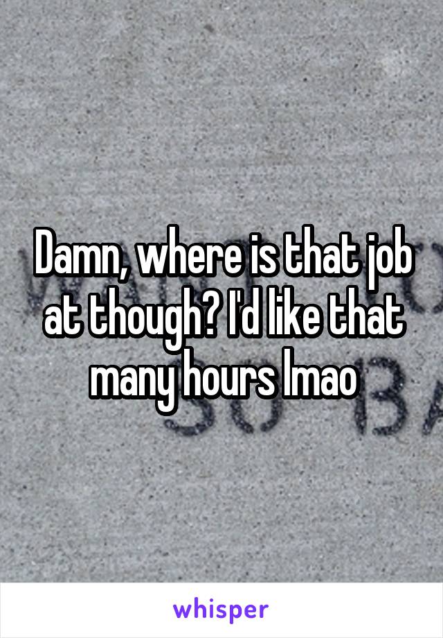 Damn, where is that job at though? I'd like that many hours lmao