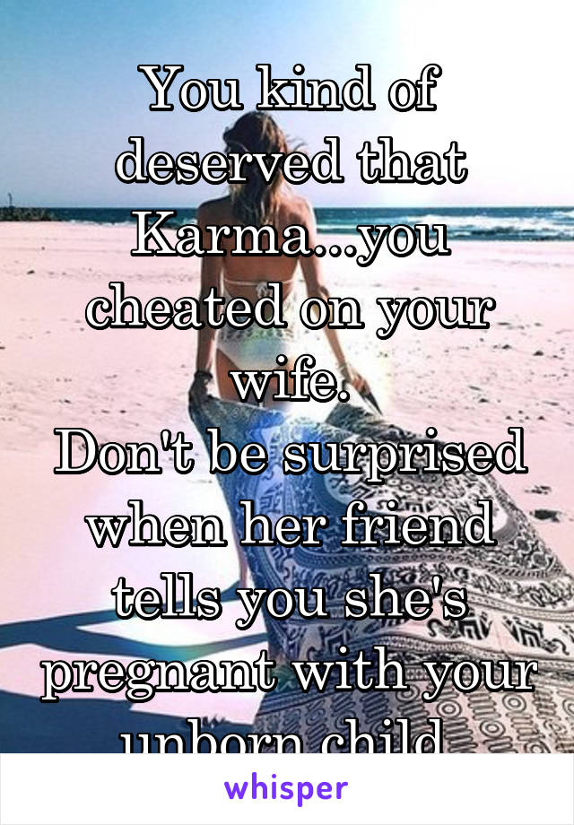 You kind of deserved that Karma...you cheated on your wife.
Don't be surprised when her friend tells you she's pregnant with your unborn child.