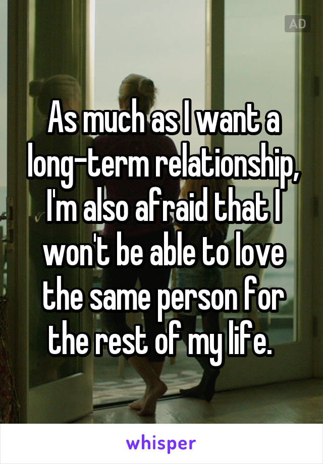 As much as I want a long-term relationship, I'm also afraid that I won't be able to love the same person for the rest of my life. 