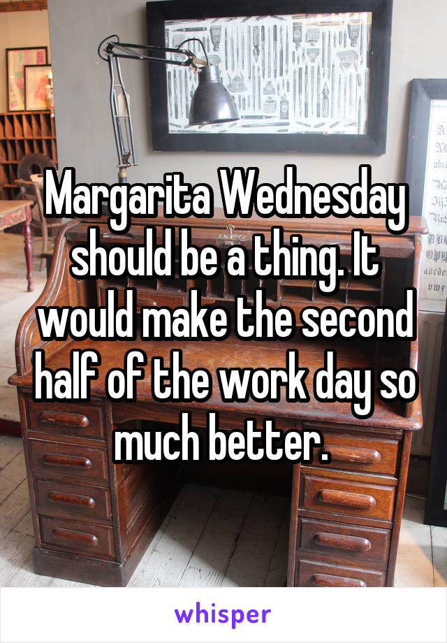 Margarita Wednesday should be a thing. It would make the second half of the work day so much better. 