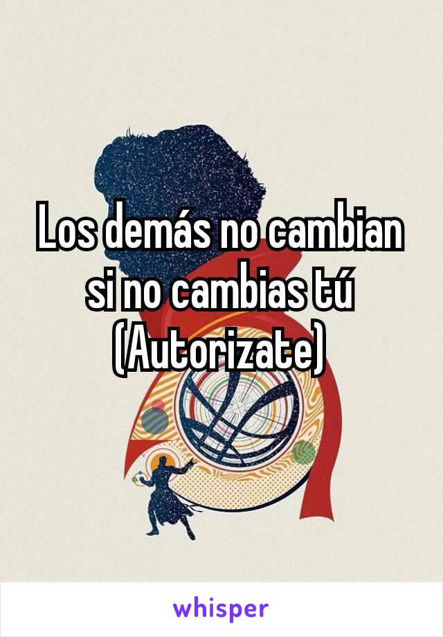 Los demás no cambian  si no cambias tú
(Autorizate)