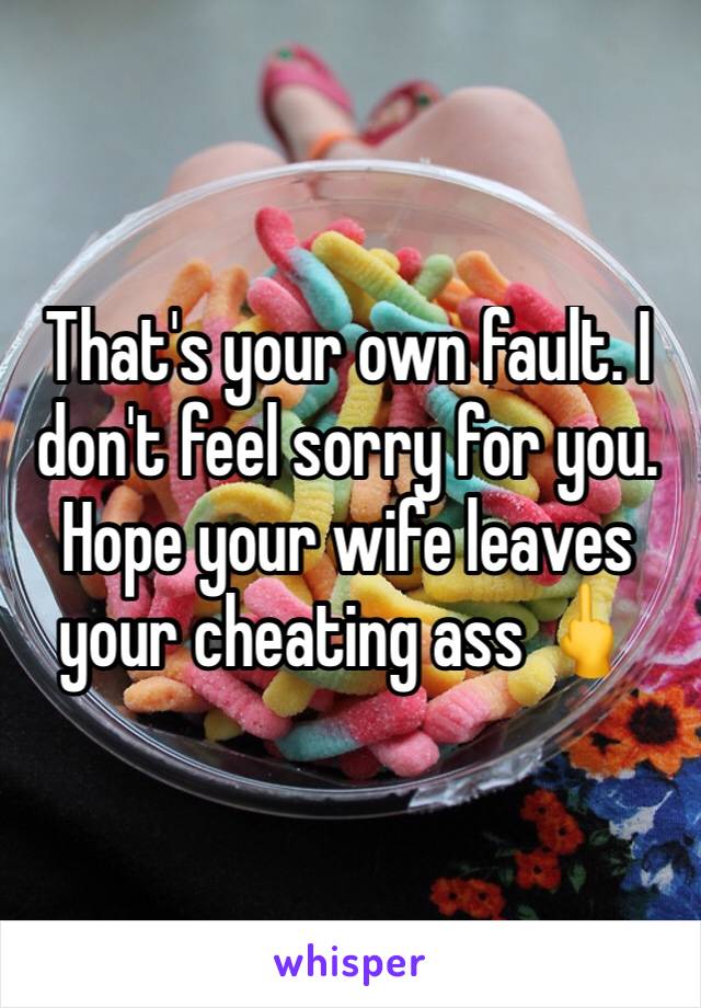 That's your own fault. I don't feel sorry for you. Hope your wife leaves your cheating ass 🖕