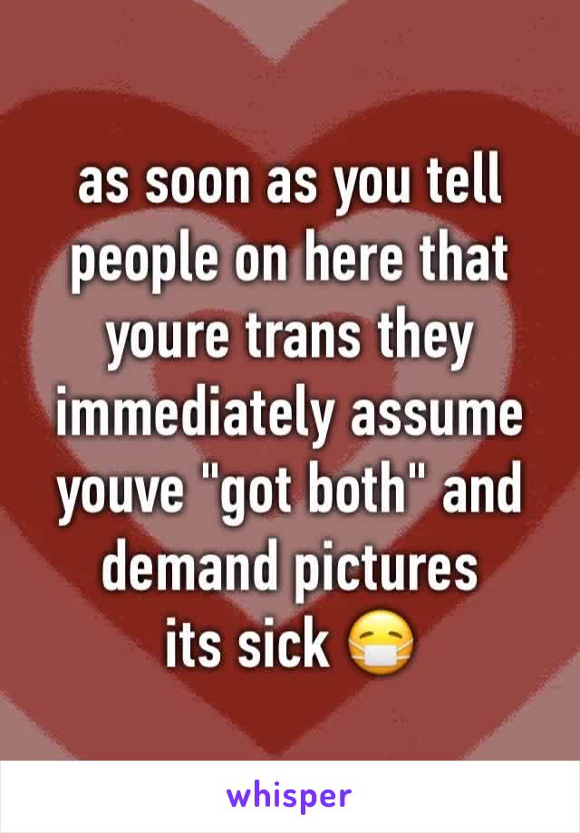 as soon as you tell people on here that youre trans they immediately assume youve "got both" and demand pictures
its sick 😷