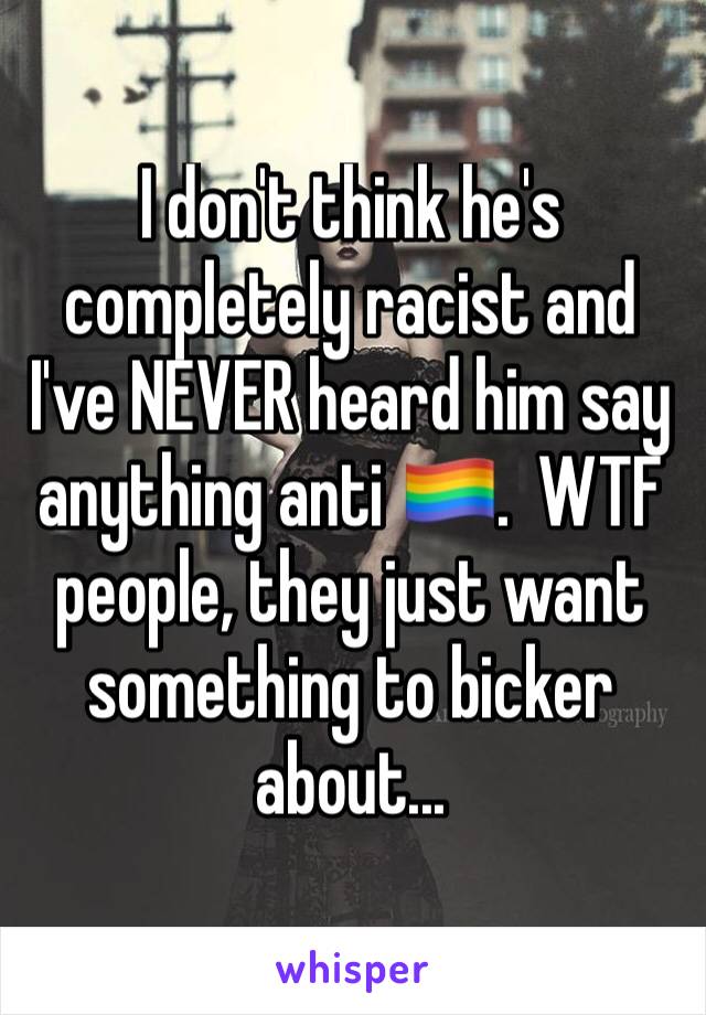 I don't think he's completely racist and I've NEVER heard him say anything anti 🏳️‍🌈.  WTF people, they just want something to bicker about...