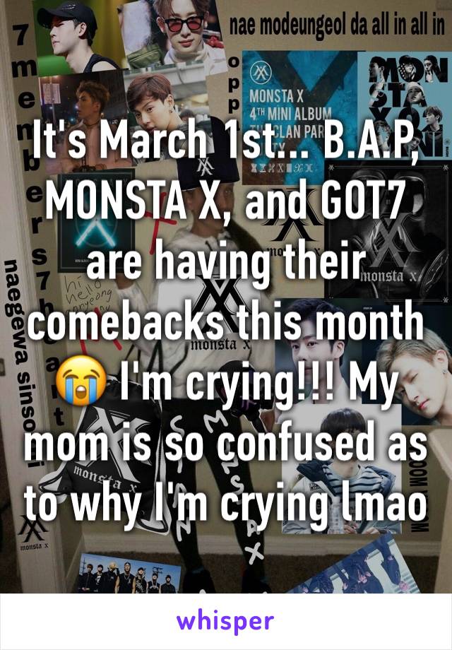 It's March 1st... B.A.P, MONSTA X, and GOT7 are having their comebacks this month 😭 I'm crying!!! My mom is so confused as to why I'm crying lmao