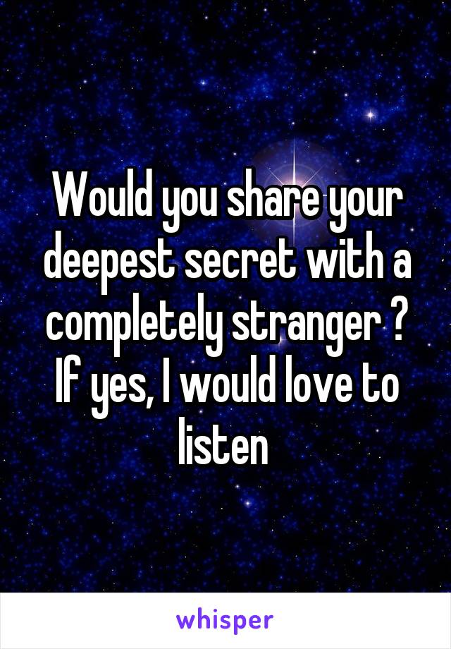 Would you share your deepest secret with a completely stranger ? If yes, I would love to listen 