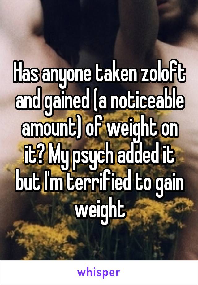 Has anyone taken zoloft and gained (a noticeable amount) of weight on it? My psych added it but I'm terrified to gain weight