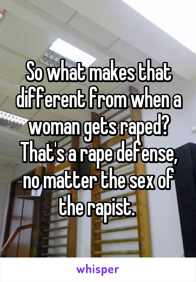 So what makes that different from when a woman gets raped? That's a rape defense, no matter the sex of the rapist. 