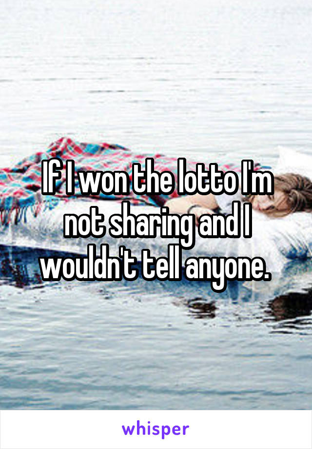 If I won the lotto I'm not sharing and I wouldn't tell anyone. 