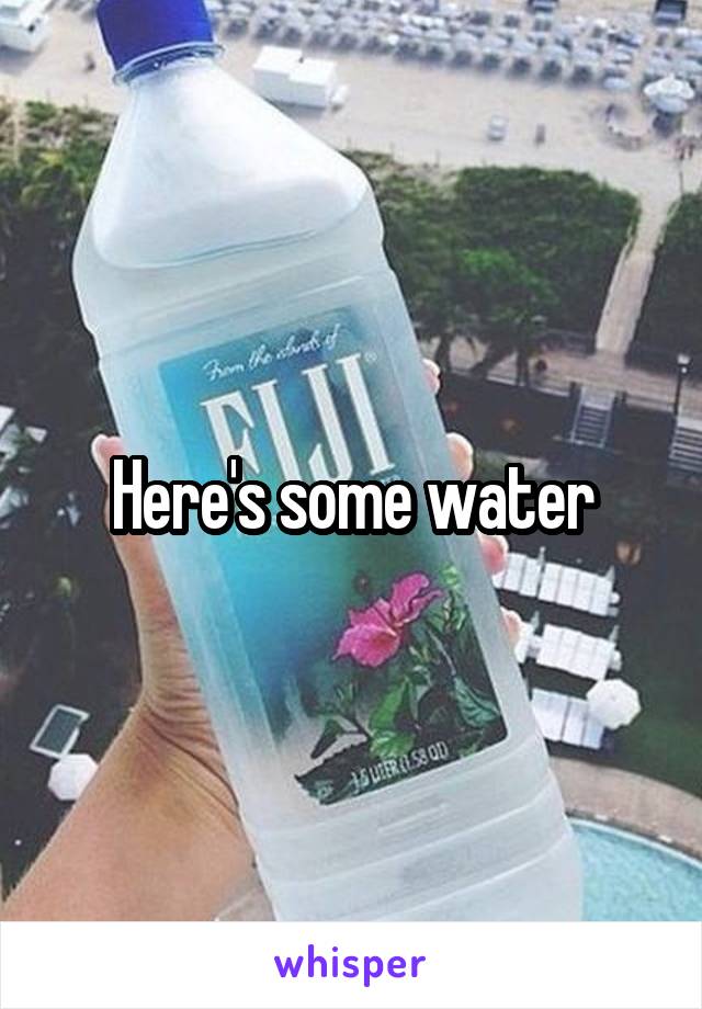 Here's some water