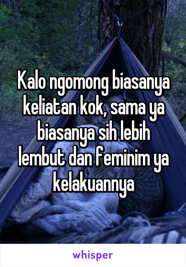 Kalo ngomong biasanya keliatan kok, sama ya biasanya sih lebih lembut dan feminim ya kelakuannya