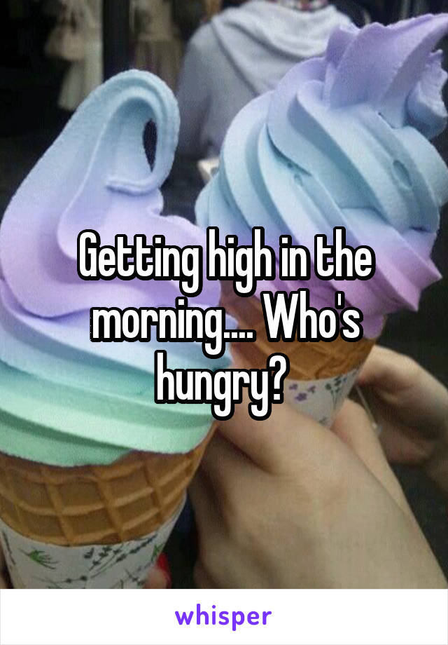 Getting high in the morning.... Who's hungry? 