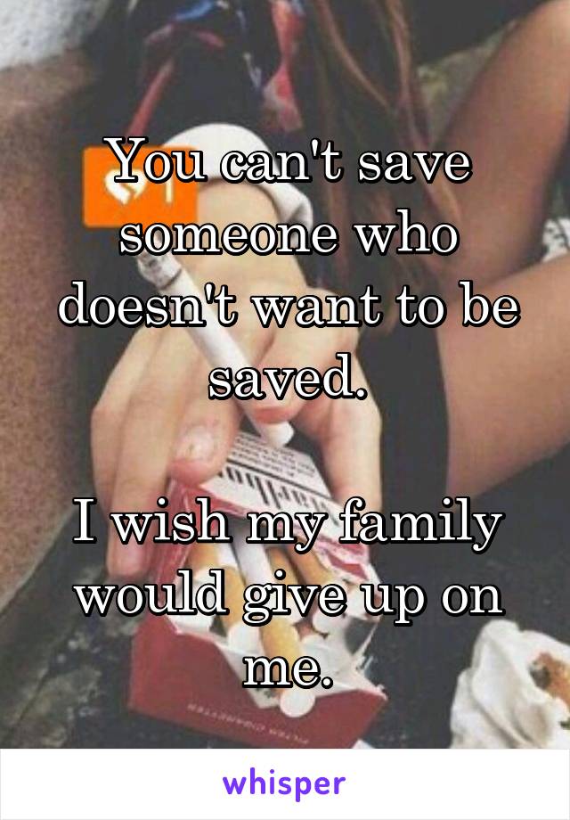 You can't save someone who doesn't want to be saved.

I wish my family would give up on me.