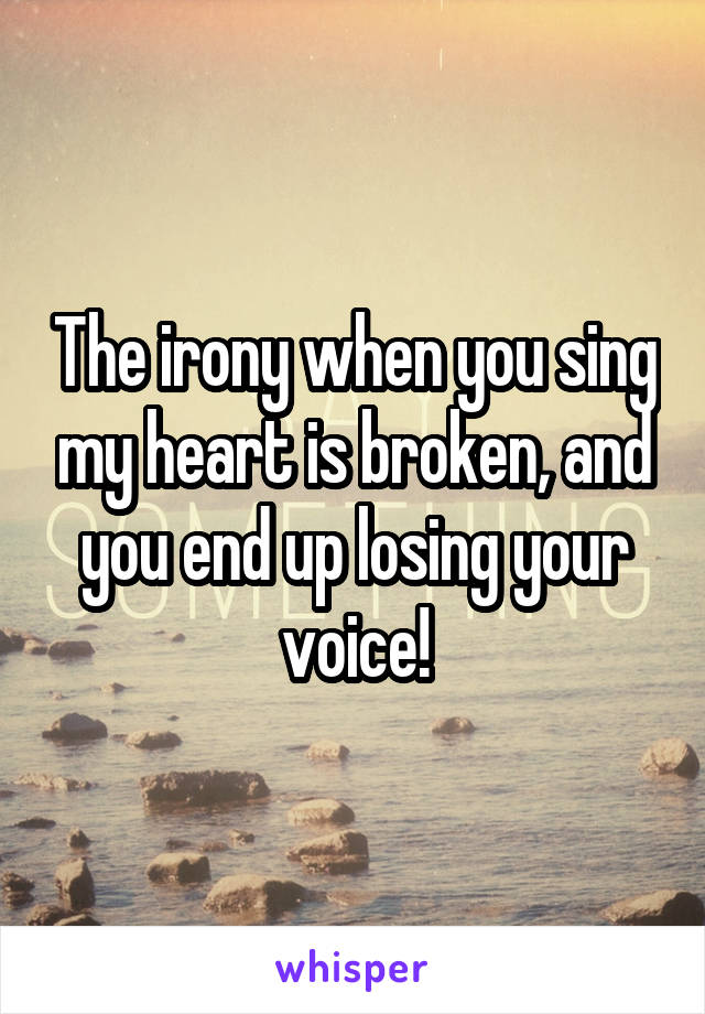 The irony when you sing my heart is broken, and you end up losing your voice!