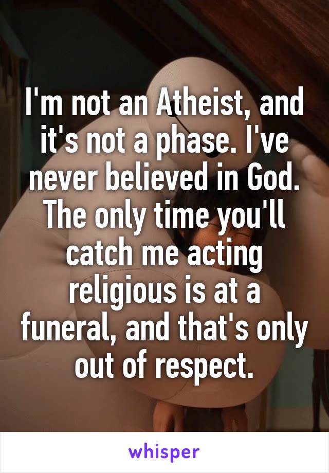 I'm not an Atheist, and it's not a phase. I've never believed in God.
The only time you'll catch me acting religious is at a funeral, and that's only out of respect.