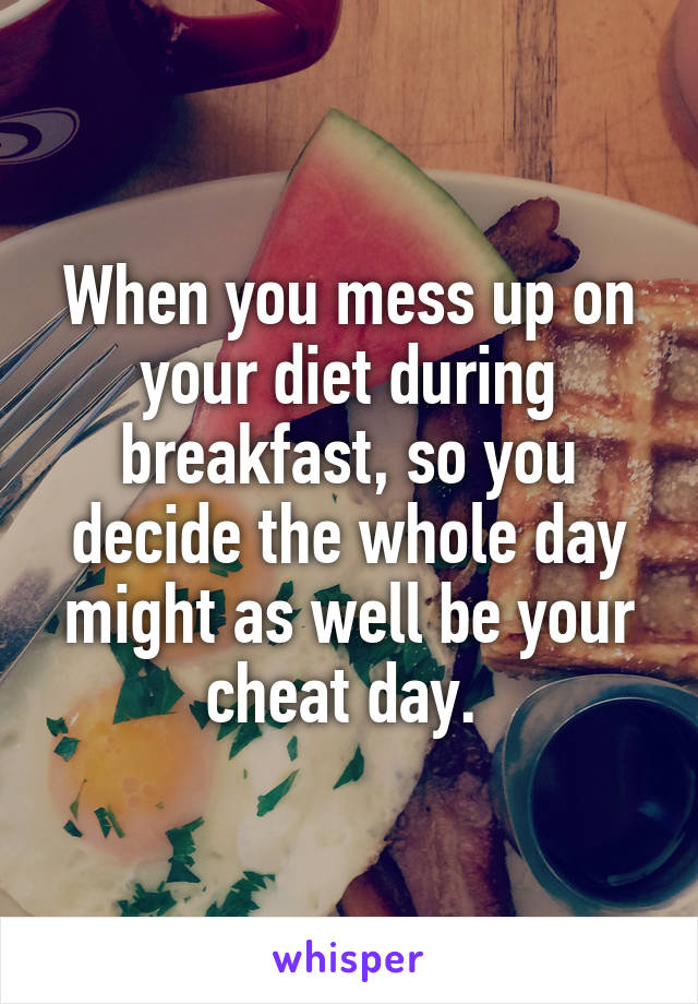 When you mess up on your diet during breakfast, so you decide the whole day might as well be your cheat day. 