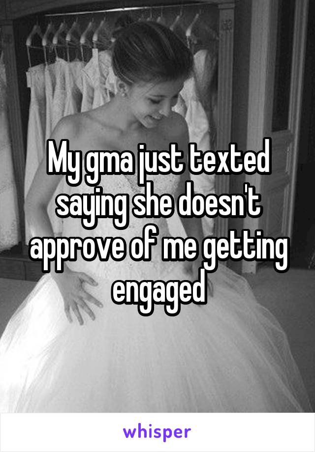 My gma just texted saying she doesn't approve of me getting engaged