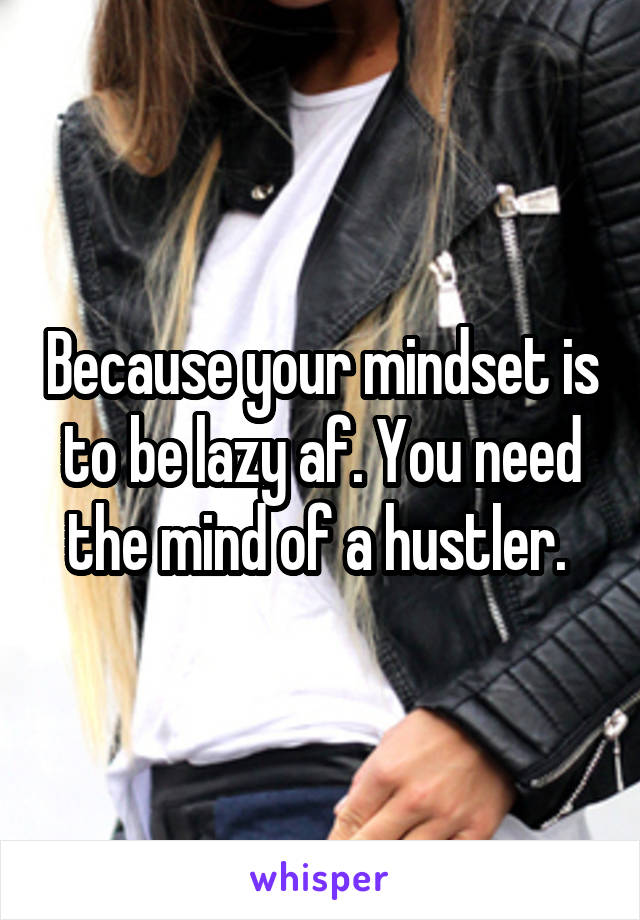 Because your mindset is to be lazy af. You need the mind of a hustler. 