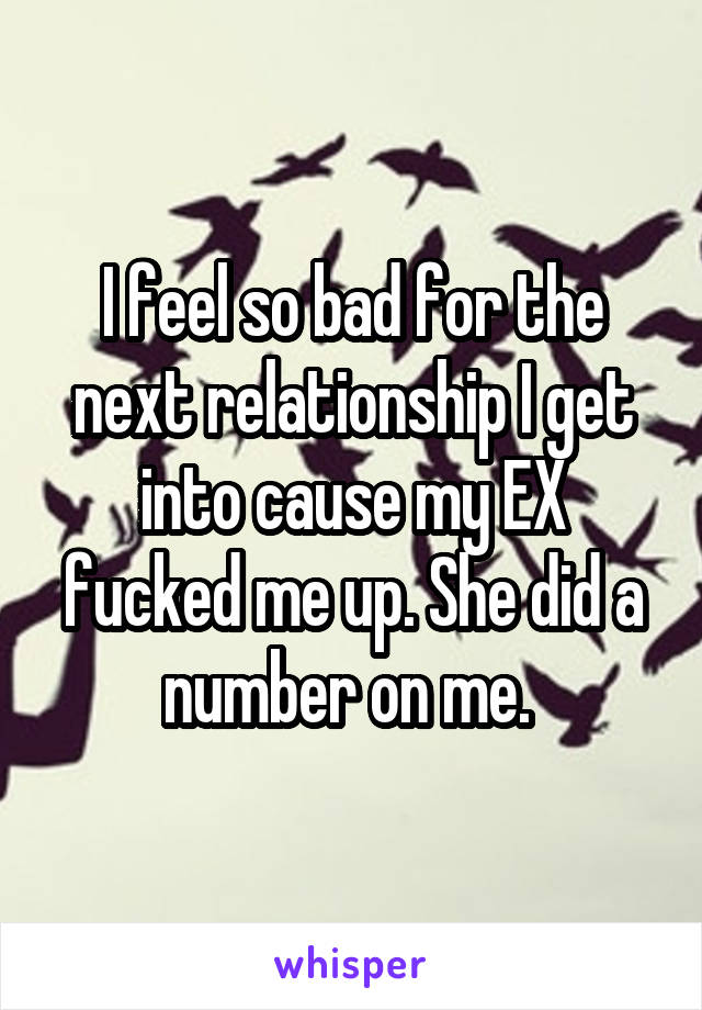 I feel so bad for the next relationship I get into cause my EX fucked me up. She did a number on me. 