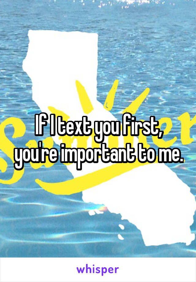 If I text you first, you're important to me.