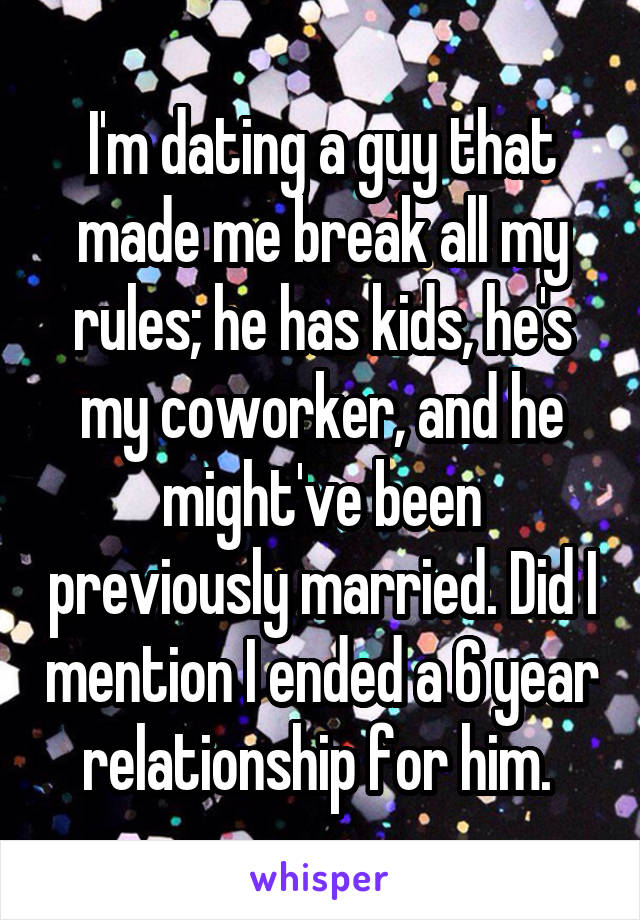 I'm dating a guy that made me break all my rules; he has kids, he's my coworker, and he might've been previously married. Did I mention I ended a 6 year relationship for him. 