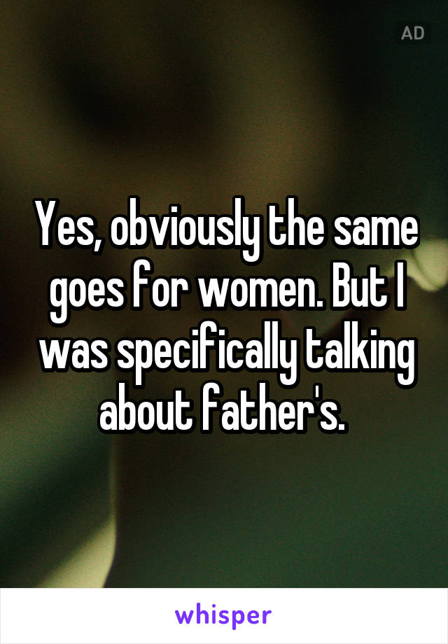 Yes, obviously the same goes for women. But I was specifically talking about father's. 