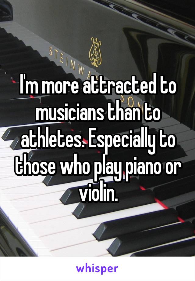 I'm more attracted to musicians than to athletes. Especially to those who play piano or violin.