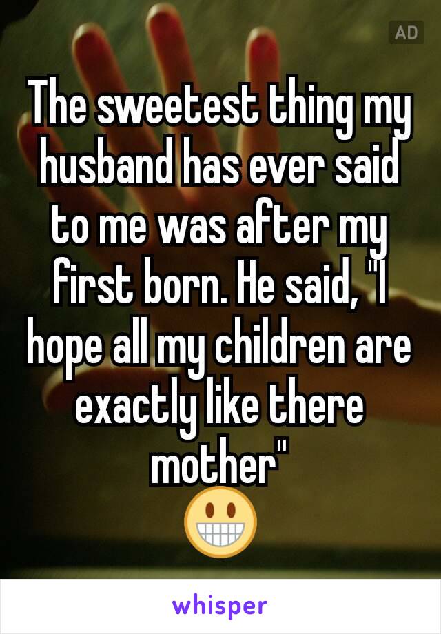 The sweetest thing my husband has ever said to me was after my first born. He said, "I hope all my children are exactly like there mother"
😀