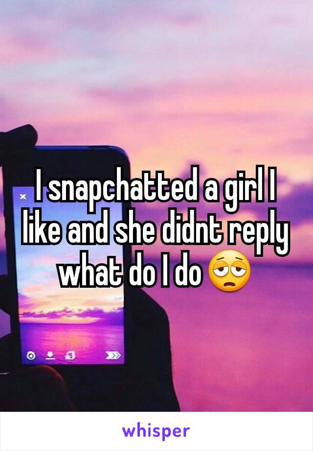 I snapchatted a girl I like and she didnt reply what do I do😩