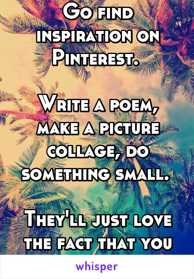 Go find inspiration on Pinterest. 

Write a poem, make a picture collage, do something small. 

They'll just love the fact that you cared. 