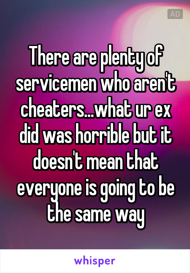 There are plenty of servicemen who aren't cheaters...what ur ex did was horrible but it doesn't mean that everyone is going to be the same way