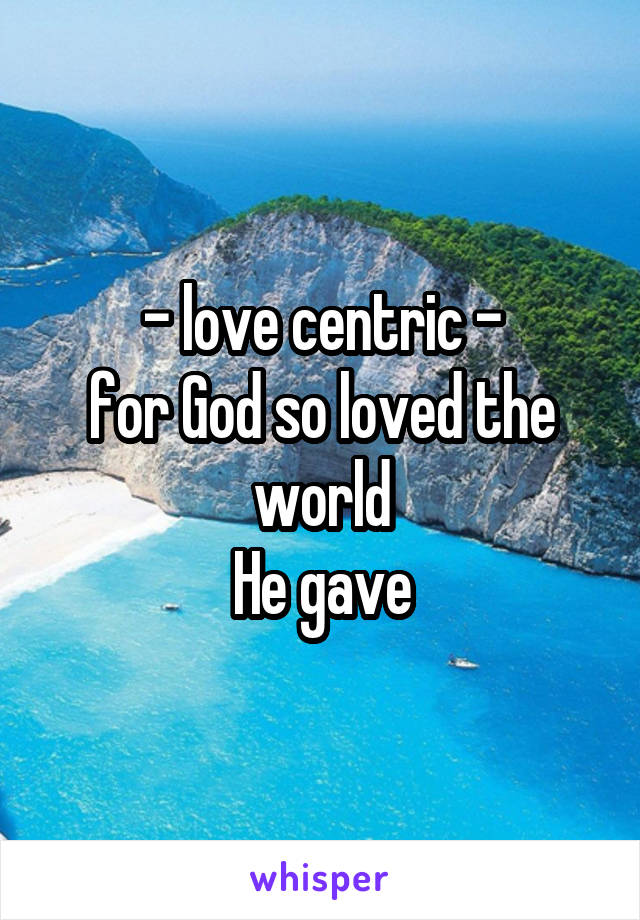 - love centric -
for God so loved the world
He gave