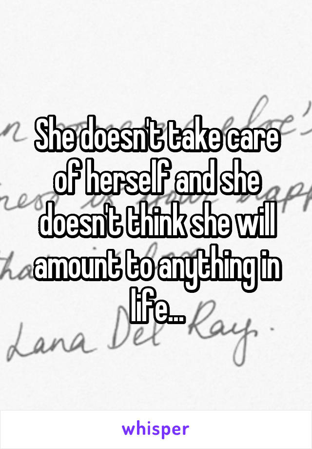 She doesn't take care of herself and she doesn't think she will amount to anything in life...