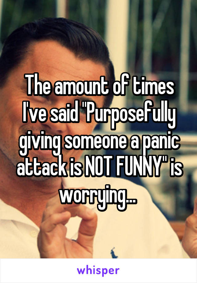 The amount of times I've said "Purposefully giving someone a panic attack is NOT FUNNY" is worrying... 