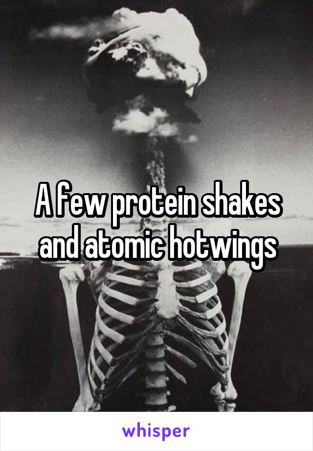 A few protein shakes and atomic hotwings