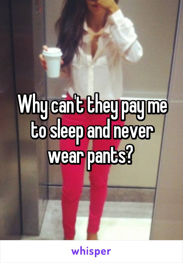 Why can't they pay me to sleep and never wear pants? 