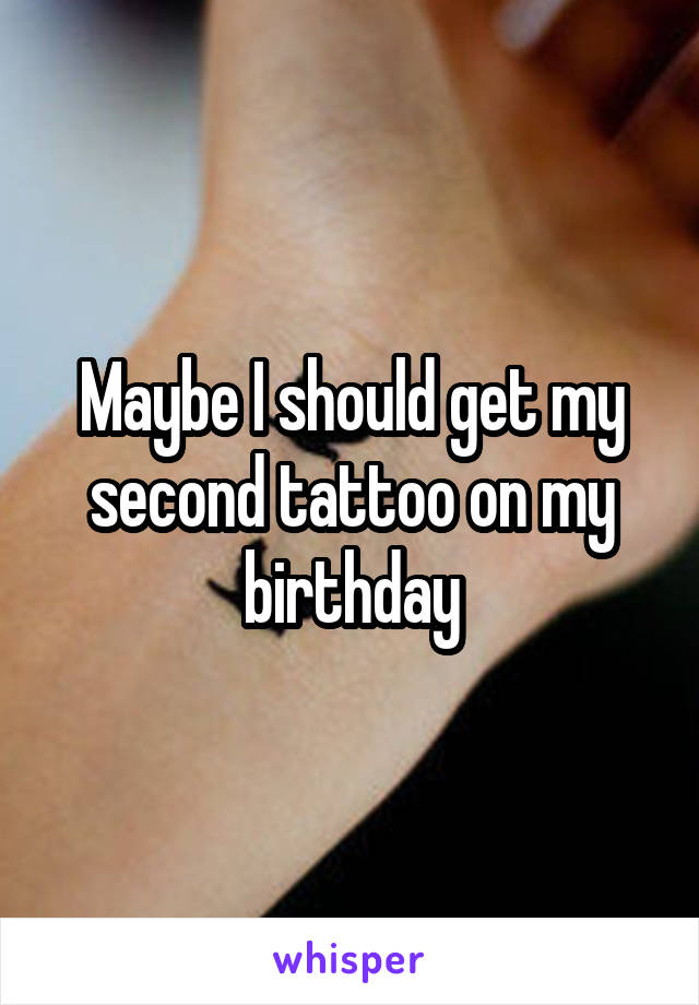 Maybe I should get my second tattoo on my birthday