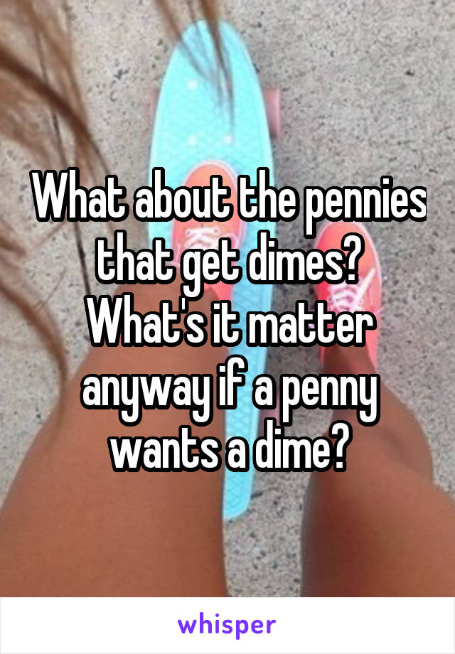 What about the pennies that get dimes?
What's it matter anyway if a penny wants a dime?