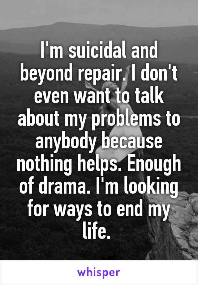 I'm suicidal and beyond repair. I don't even want to talk about my problems to anybody because nothing helps. Enough of drama. I'm looking for ways to end my life. 