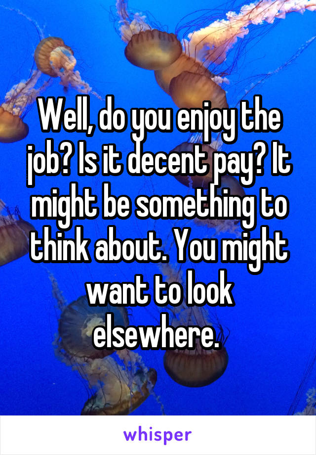 Well, do you enjoy the job? Is it decent pay? It might be something to think about. You might want to look elsewhere. 