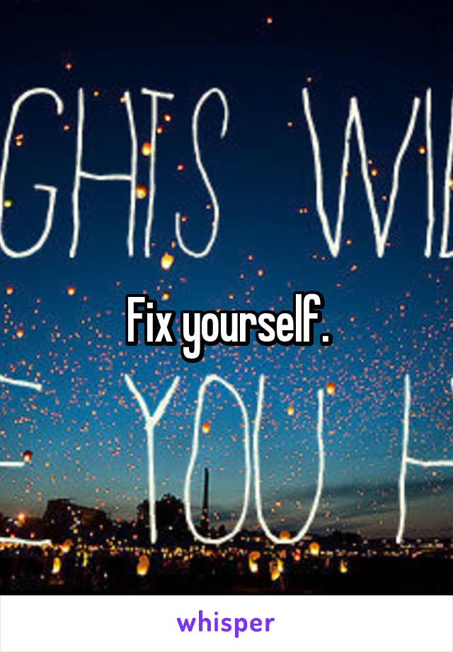 Fix yourself.