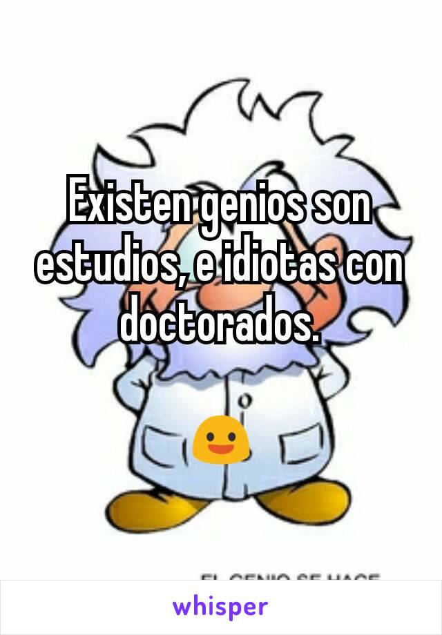 Existen genios son estudios, e idiotas con doctorados.

😃