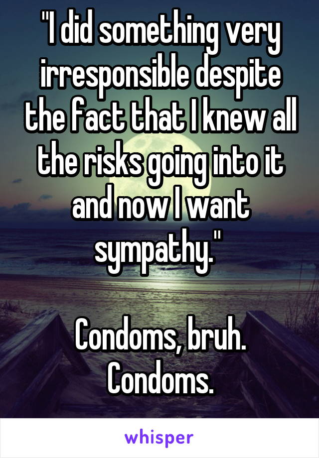 "I did something very irresponsible despite the fact that I knew all the risks going into it and now I want sympathy." 

Condoms, bruh. Condoms.
