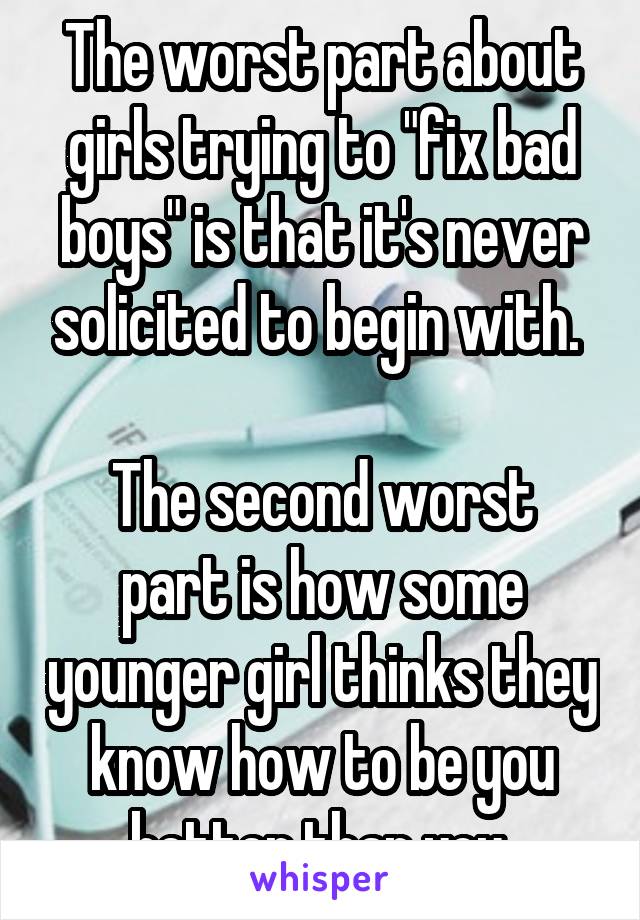 The worst part about girls trying to "fix bad boys" is that it's never solicited to begin with. 

The second worst part is how some younger girl thinks they know how to be you better than you.